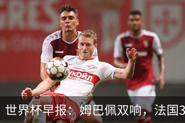 世界杯早报：姆巴佩双响，法国3-1塞内加尔