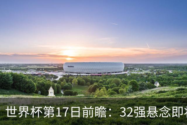 世界杯第17日前瞻：32强悬念即将全部揭晓 39岁超巨争创神迹