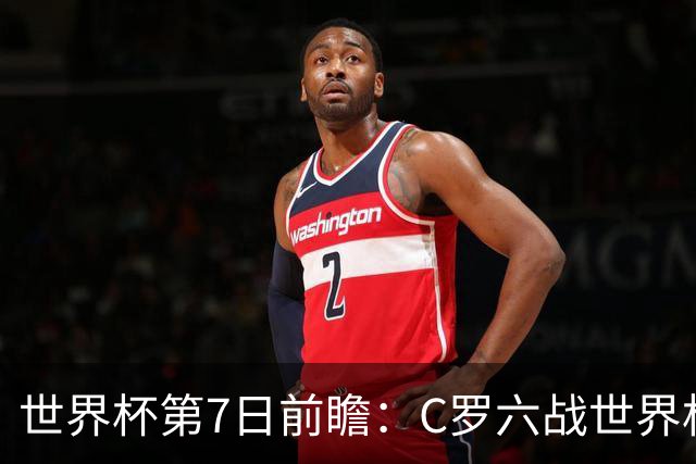 世界杯第7日前瞻：C罗六战世界杯冲纪录 英克对决焦点战