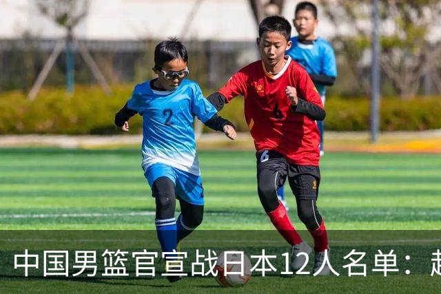 中国男篮官宣战日本12人名单：赵继伟队长 杨瀚森胡金秋组双塔