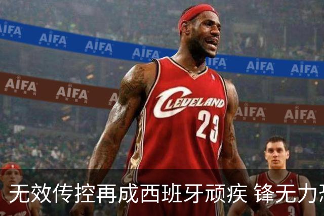 无效传控再成西班牙顽疾 锋无力恐成斗牛士致命短板