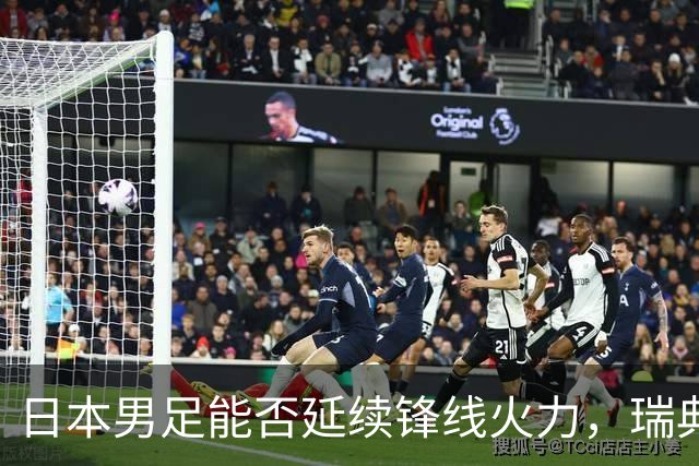 日本男足能否延续锋线火力，瑞典队有何应对？