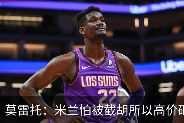 莫雷托：米兰怕被截胡所以高价砸拉莫斯 阿莫林还非常欣赏尤尔曼