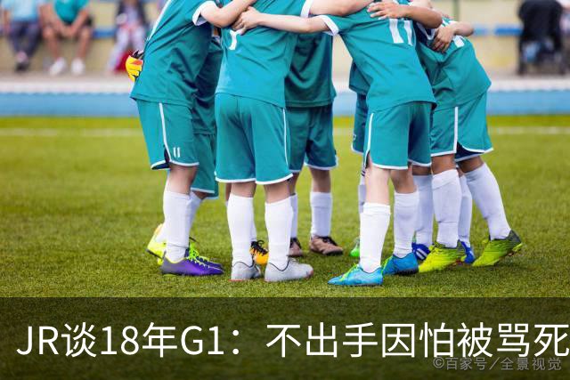 JR谈18年G1：不出手因怕被骂死 老詹拿钱多该他投 他到现在还生气